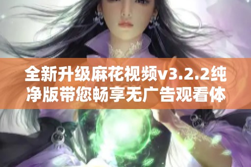 全新升级麻花视频v3.2.2纯净版带您畅享无广告观看体验