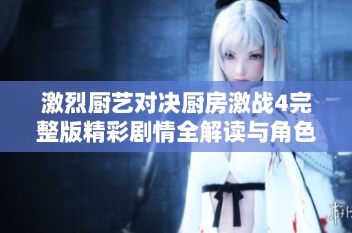 激烈厨艺对决厨房激战4完整版精彩剧情全解读与角色分析