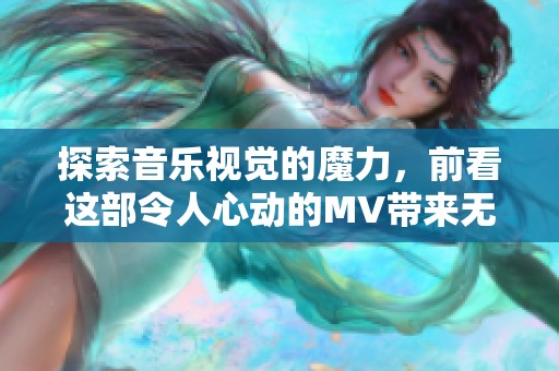 探索音乐视觉的魔力，前看这部令人心动的MV带来无限惊喜