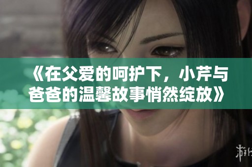 《在父爱的呵护下，小芹与爸爸的温馨故事悄然绽放》