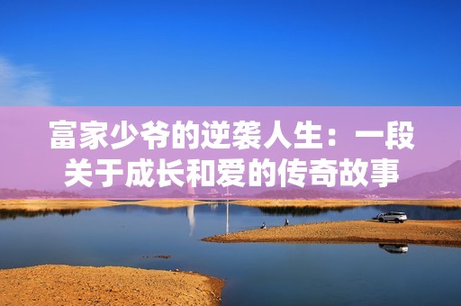 富家少爷的逆袭人生：一段关于成长和爱的传奇故事