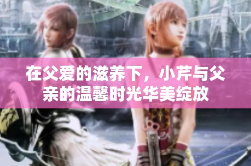 在父爱的滋养下，小芹与父亲的温馨时光华美绽放