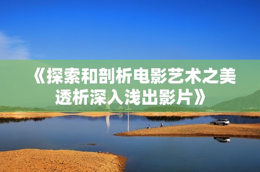 《探索和剖析电影艺术之美透析深入浅出影片》