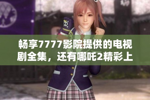 畅享7777影院提供的电视剧全集，还有哪吒2精彩上线等你观看